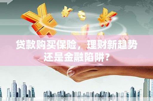 漠河贷款购买保险，理财新趋势还是金融陷阱？