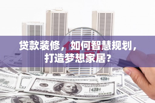 漠河贷款装修，如何智慧规划，打造梦想家居？