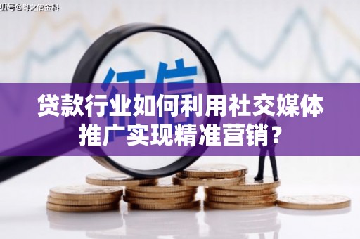 漠河贷款行业如何利用社交媒体推广实现精准营销？