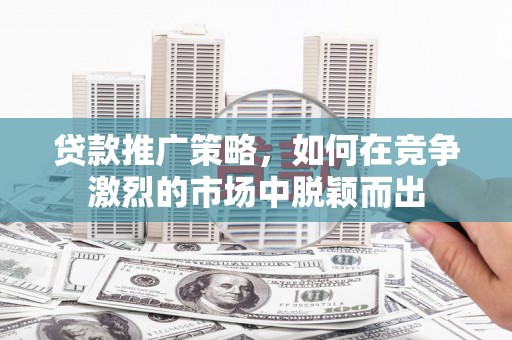 漠河贷款推广策略，如何在竞争激烈的市场中脱颖而出