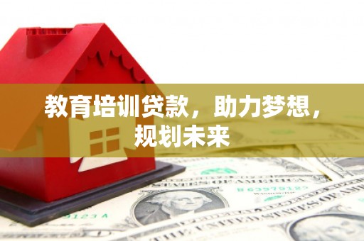 漠河教育培训贷款，助力梦想，规划未来