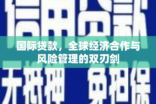 漠河国际贷款，全球经济合作与风险管理的双刃剑