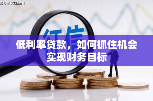 漠河低利率贷款，如何抓住机会实现财务目标