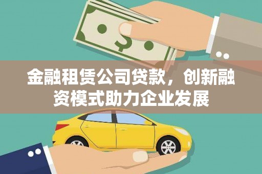 漠河金融租赁公司贷款，创新融资模式助力企业发展