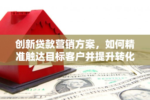 漠河创新贷款营销方案，如何精准触达目标客户并提升转化率