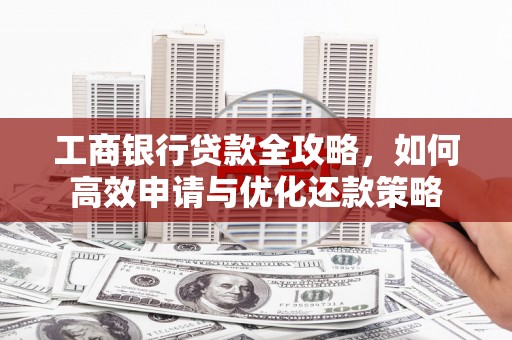 漠河工商银行贷款全攻略，如何高效申请与优化还款策略