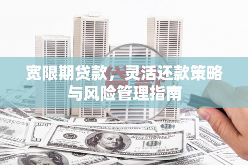漠河宽限期贷款，灵活还款策略与风险管理指南