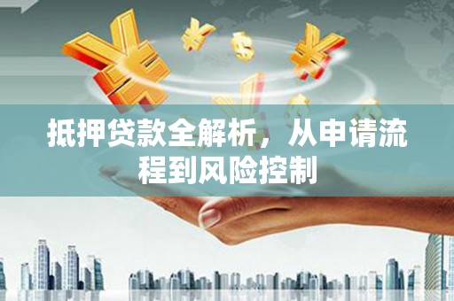 漠河抵押贷款全解析，从申请流程到风险控制
