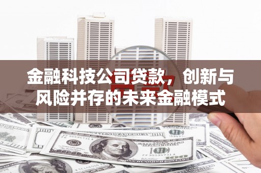漠河金融科技公司贷款，创新与风险并存的未来金融模式