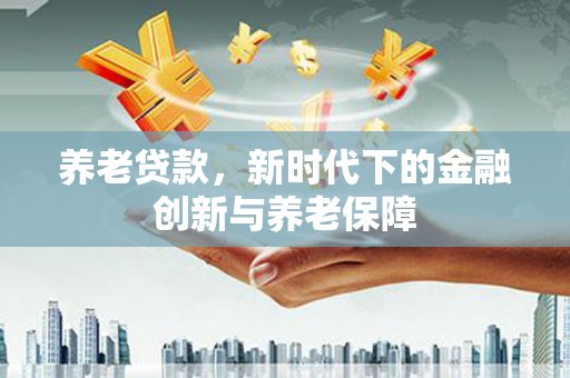 漠河养老贷款，新时代下的金融创新与养老保障