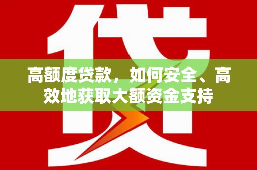 漠河高额度贷款，如何安全、高效地获取大额资金支持