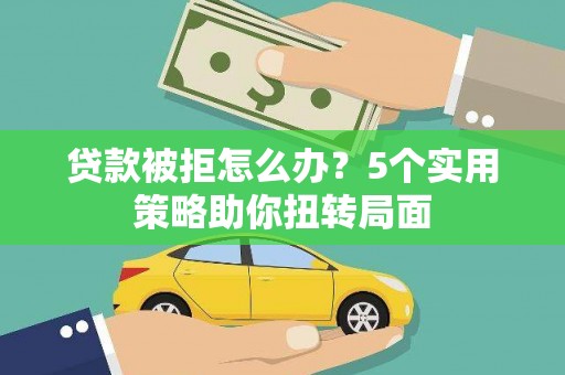 漠河贷款被拒怎么办？5个实用策略助你扭转局面