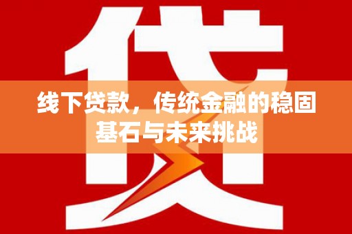 漠河线下贷款，传统金融的稳固基石与未来挑战