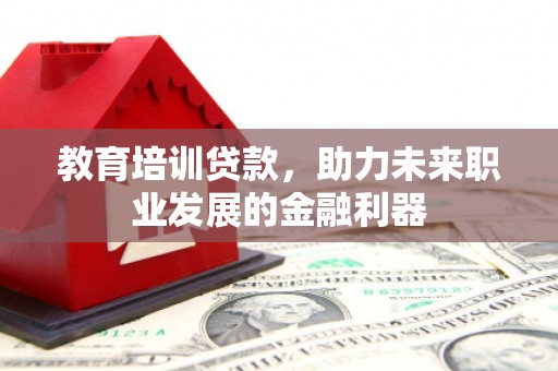 漠河教育培训贷款，助力未来职业发展的金融利器
