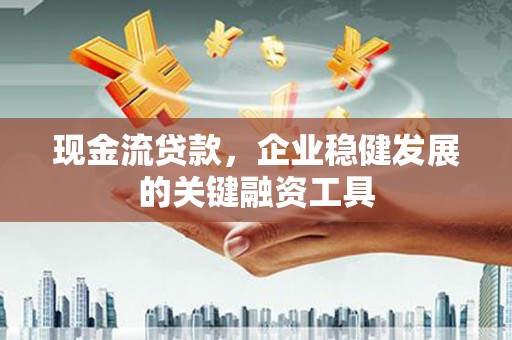 漠河现金流贷款，企业稳健发展的关键融资工具