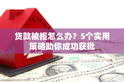 漠河贷款被拒怎么办？5个实用策略助你成功获批