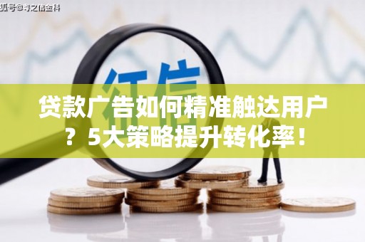 漠河贷款广告如何精准触达用户？5大策略提升转化率！