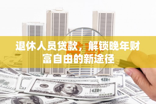 漠河退休人员贷款，解锁晚年财富自由的新途径