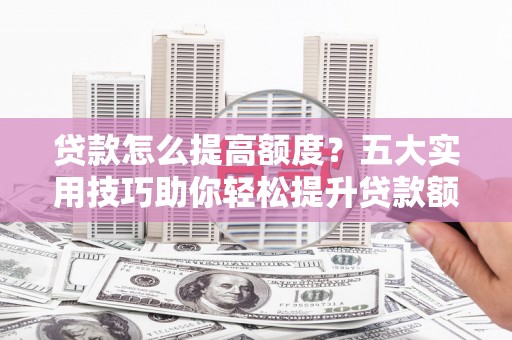 漠河贷款怎么提高额度？五大实用技巧助你轻松提升贷款额度