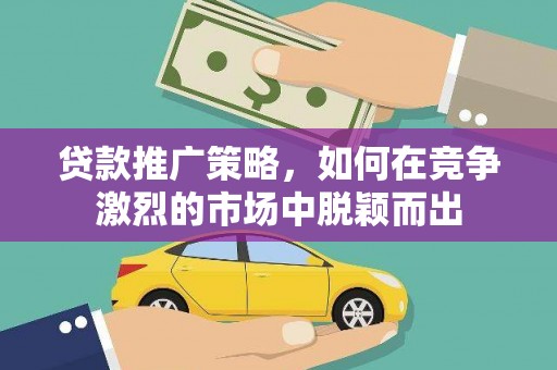 漠河贷款推广策略，如何在竞争激烈的市场中脱颖而出