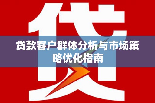 漠河贷款客户群体分析与市场策略优化指南