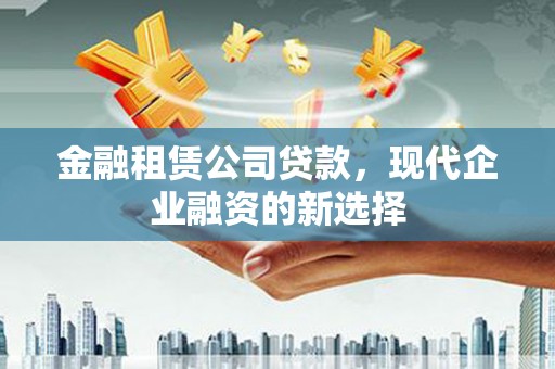 漠河金融租赁公司贷款，现代企业融资的新选择