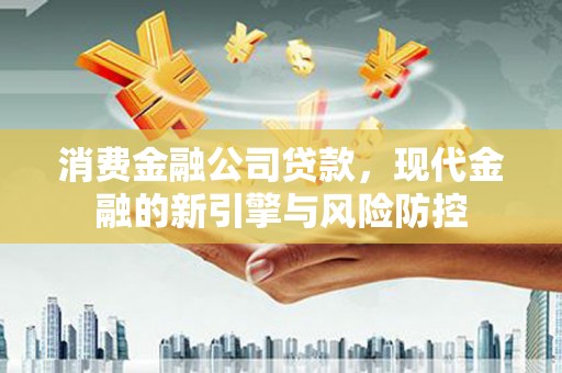 漠河消费金融公司贷款，现代金融的新引擎与风险防控