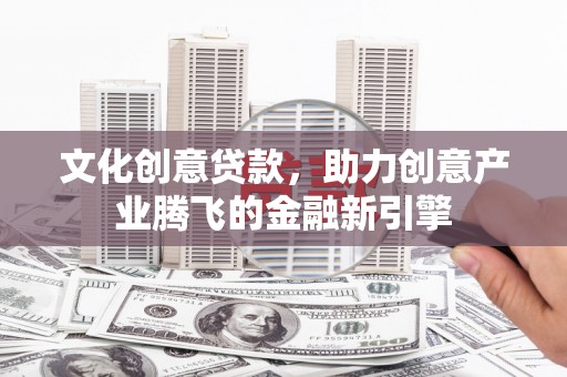 漠河文化创意贷款，助力创意产业腾飞的金融新引擎