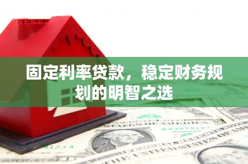 漠河固定利率贷款，稳定财务规划的明智之选