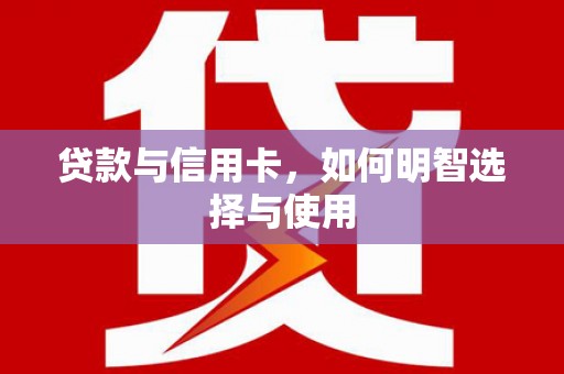 漠河贷款与信用卡，如何明智选择与使用