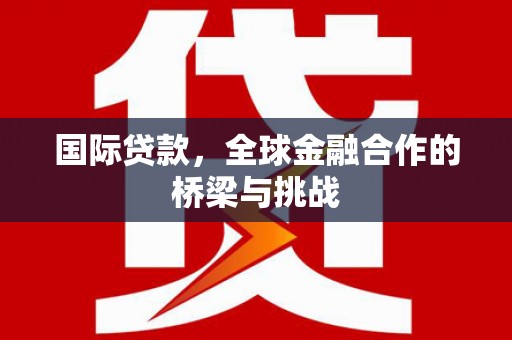 漠河国际贷款，全球金融合作的桥梁与挑战