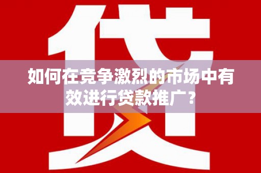 漠河如何在竞争激烈的市场中有效进行贷款推广？
