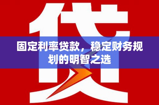 漠河固定利率贷款，稳定财务规划的明智之选