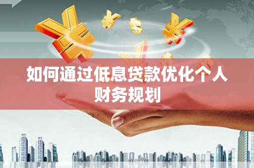漠河如何通过低息贷款优化个人财务规划