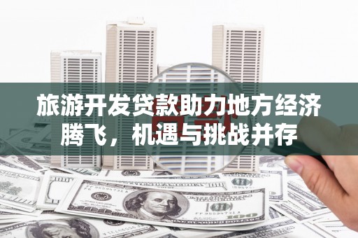 漠河旅游开发贷款助力地方经济腾飞，机遇与挑战并存