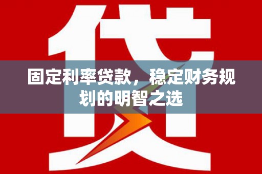 漠河固定利率贷款，稳定财务规划的明智之选