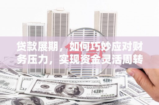 漠河贷款展期，如何巧妙应对财务压力，实现资金灵活周转