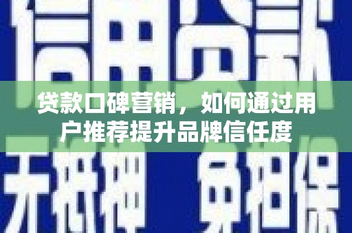 漠河贷款口碑营销，如何通过用户推荐提升品牌信任度