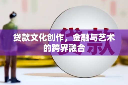 漠河贷款文化创作，金融与艺术的跨界融合