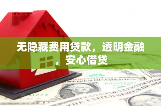 漠河无隐藏费用贷款，透明金融，安心借贷