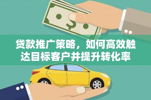 漠河贷款推广策略，如何高效触达目标客户并提升转化率