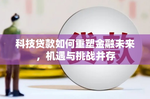 漠河科技贷款如何重塑金融未来，机遇与挑战并存