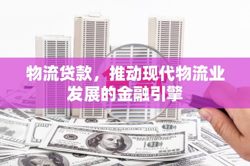 漠河物流贷款，推动现代物流业发展的金融引擎