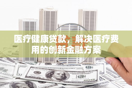 漠河医疗健康贷款，解决医疗费用的创新金融方案