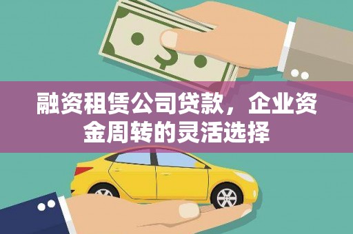 漠河融资租赁公司贷款，企业资金周转的灵活选择