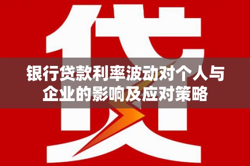 漠河银行贷款利率波动对个人与企业的影响及应对策略