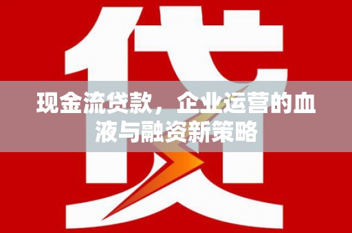漠河现金流贷款，企业运营的血液与融资新策略