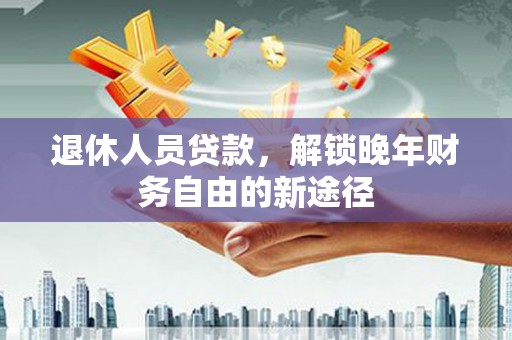 漠河退休人员贷款，解锁晚年财务自由的新途径