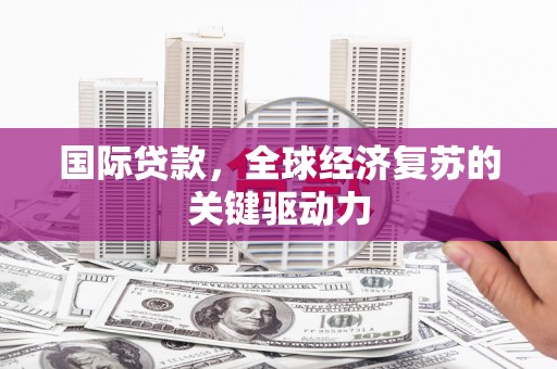 漠河国际贷款，全球经济复苏的关键驱动力
