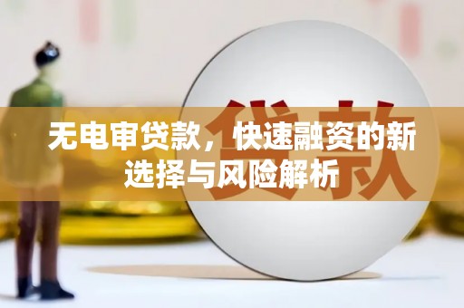 漠河无电审贷款，快速融资的新选择与风险解析